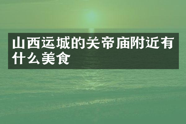 山西运城的关帝庙附近有什么美食