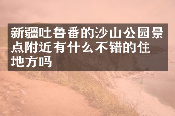 新疆吐鲁番的沙山公园景点附近有什么不错的住的地方吗