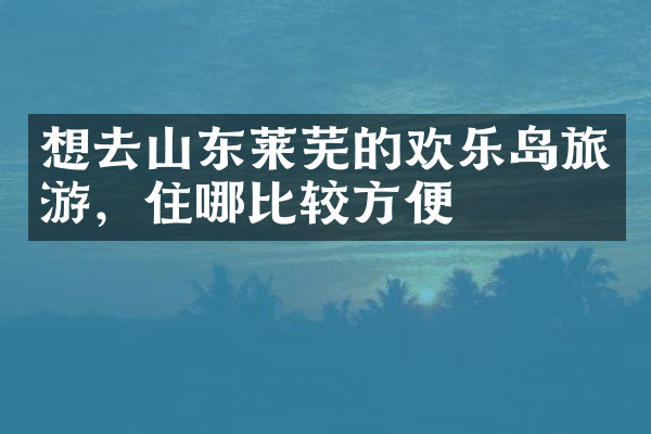 想去山东莱芜的欢乐岛旅游，住哪比较方便