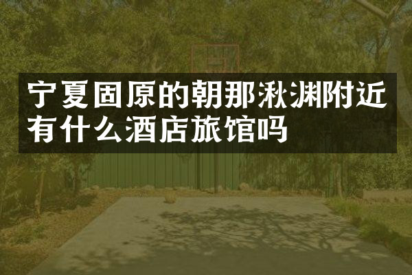 宁夏固原的朝那湫渊附近有什么酒店旅馆吗