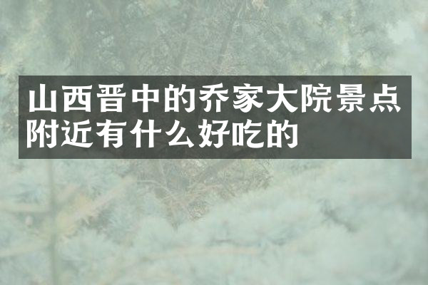 山西晋中的乔家大院景点附近有什么好吃的