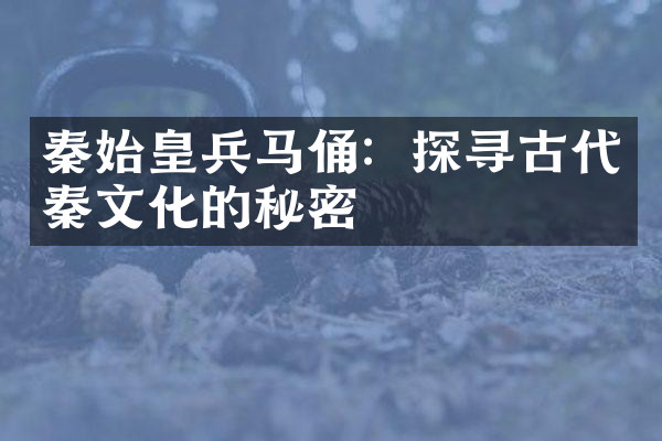 秦始皇兵马俑：探寻古代秦文化的秘密
