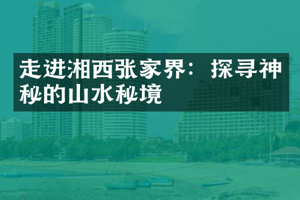走进湘西张家界：探寻神秘的山水秘境