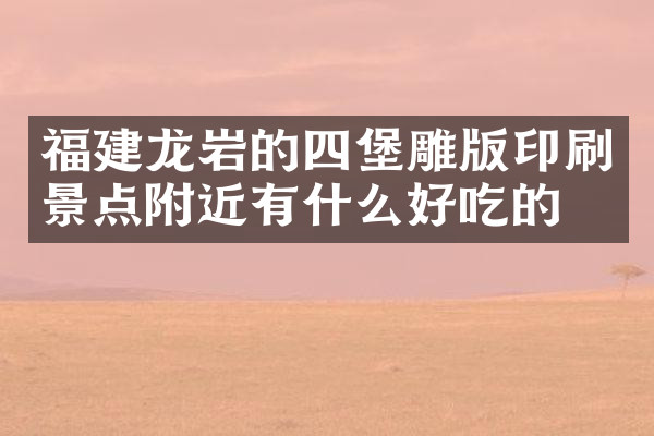 福建龙岩的四堡雕版印刷景点附近有什么好吃的