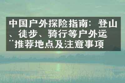 中国户外探险指南：登山、徒步、骑行等户外运动推荐地点及注意事项