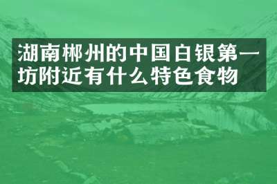 湖南郴州的中国白银第一坊附近有什么特色食物吗