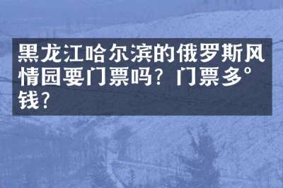 黑龙江哈尔滨的俄罗斯风情园要门票吗？门票多少钱？