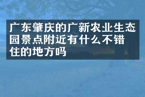 广东肇庆的广新农业生态园景点附近有什么不错的住的地方吗