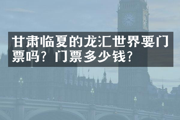 甘肃临夏的龙汇世界要门票吗？门票多少钱？