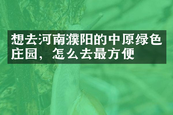 想去河南濮阳的中原绿色庄园，怎么去最方便