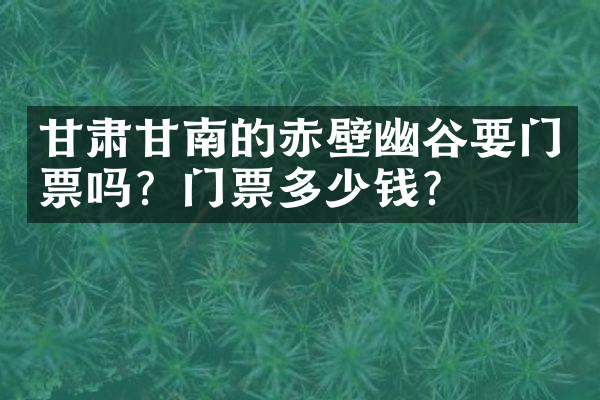 甘肃甘南的赤壁幽谷要门票吗？门票多少钱？