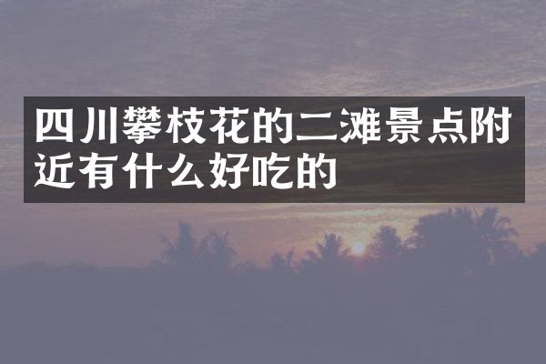 四川攀枝花的二滩景点附近有什么好吃的