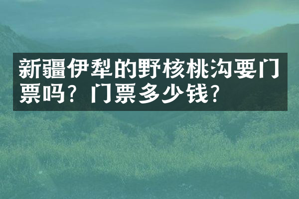 新疆伊犁的野核桃沟要门票吗？门票多少钱？