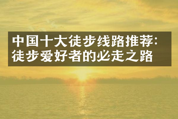 中国十大徒步线路推荐：徒步爱好者的必走之路