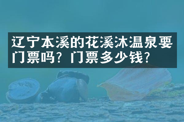 辽宁本溪的花溪沐温泉要门票吗？门票多少钱？