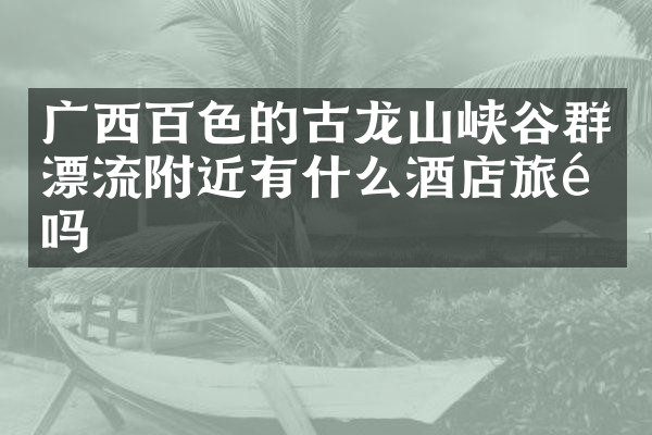 广西百色的古龙山峡谷群漂流附近有什么酒店旅馆吗