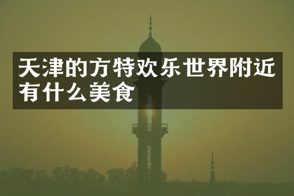 天津的方特欢乐世界附近有什么美食