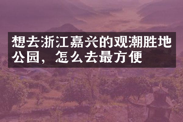 想去浙江嘉兴的观潮胜地公园，怎么去最方便