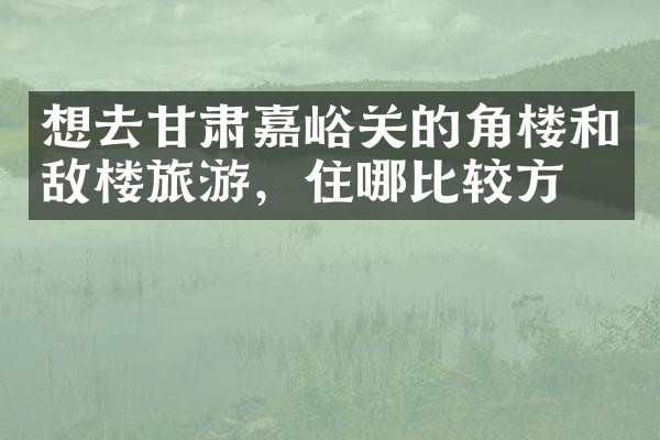 想去甘肃嘉峪关的角楼和敌楼旅游，住哪比较方便