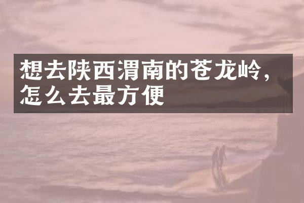 想去陕西渭南的苍龙岭，怎么去最方便