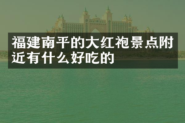 福建南平的大红袍景点附近有什么好吃的