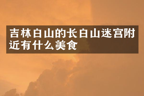 吉林白山的长白山迷宫附近有什么美食