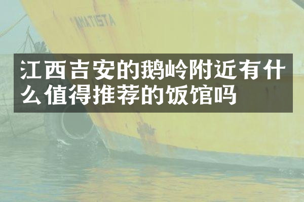 江西吉安的鹅岭附近有什么值得推荐的饭馆吗