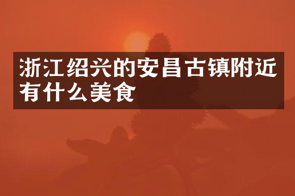 浙江绍兴的安昌古镇附近有什么美食