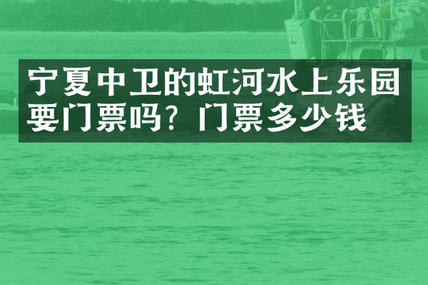 宁夏中卫的虹河水上乐园要门票吗？门票多少钱？