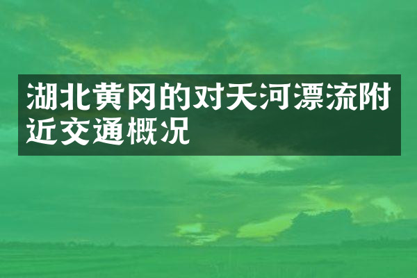 湖北黄冈的对天河漂流附近交通概况
