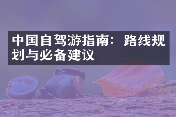 中国自驾游指南：路线规划与必备建议