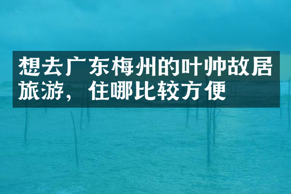 想去广东梅州的叶帅故居旅游，住哪比较方便