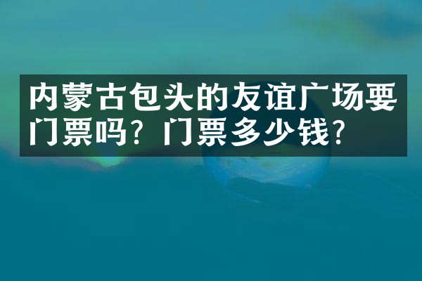 内蒙古包头的友谊广场要门票吗？门票多少钱？