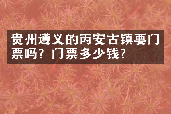 贵州遵义的丙安古镇要门票吗？门票多少钱？