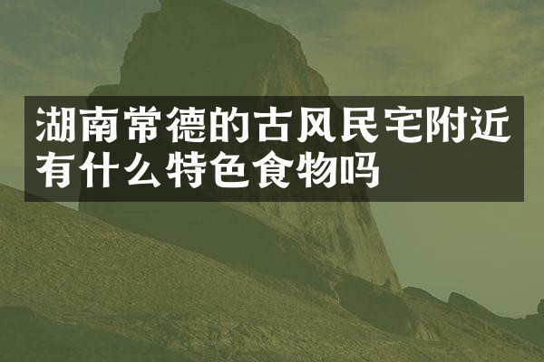湖南常德的古风民宅附近有什么特色食物吗
