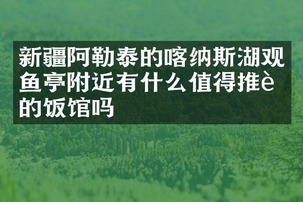 新疆阿勒泰的喀纳斯湖观鱼亭附近有什么值得推荐的饭馆吗
