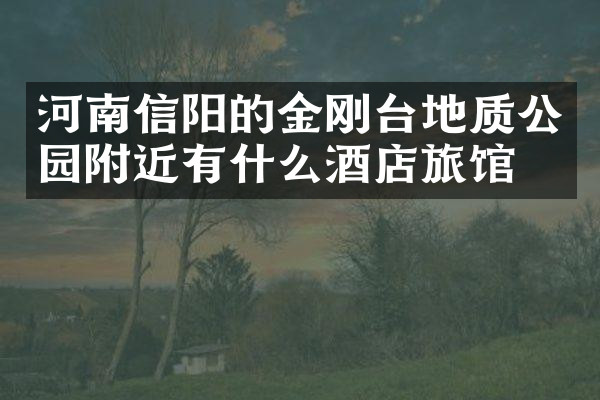 河南信阳的金刚台地质公园附近有什么酒店旅馆吗