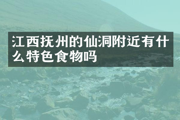 江西抚州的仙洞附近有什么特色食物吗