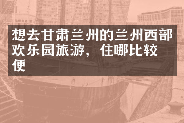 想去甘肃兰州的兰州西部欢乐园旅游，住哪比较方便