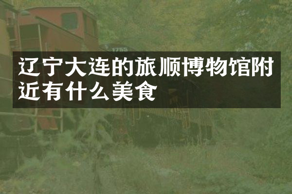 辽宁大连的旅顺博物馆附近有什么美食