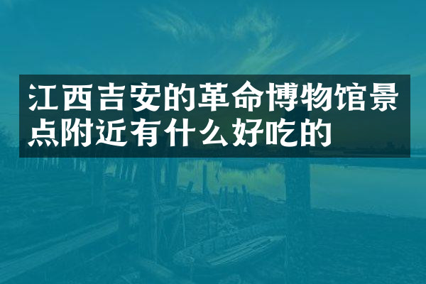 江西吉安的革命博物馆景点附近有什么好吃的