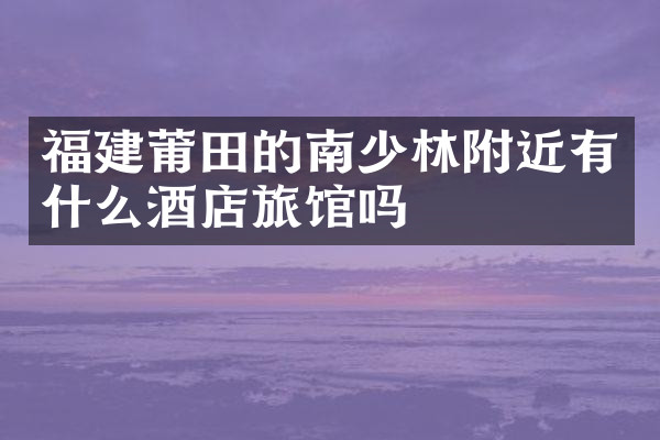 福建莆田的南少林附近有什么酒店旅馆吗