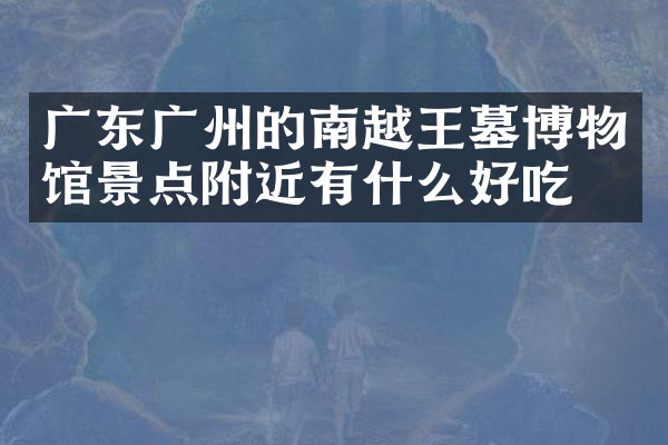 广东广州的南越王墓博物馆景点附近有什么好吃的