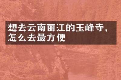 想去云南丽江的玉峰寺，怎么去最方便