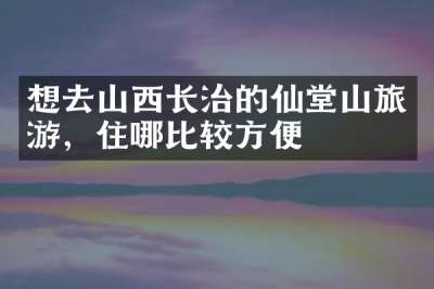想去山西长治的仙堂山旅游，住哪比较方便