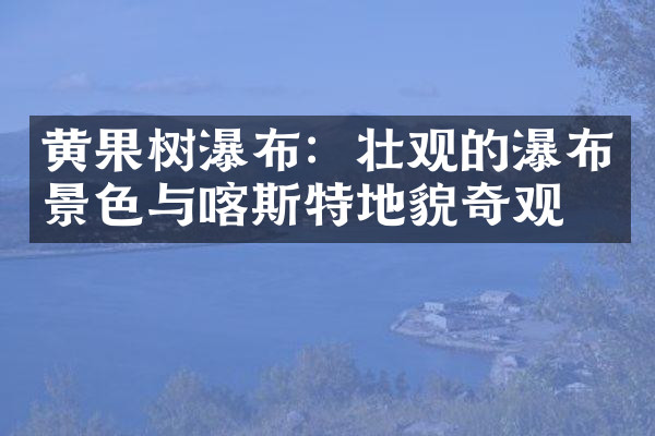 黄果树瀑布：壮观的瀑布景色与喀斯特地貌奇观