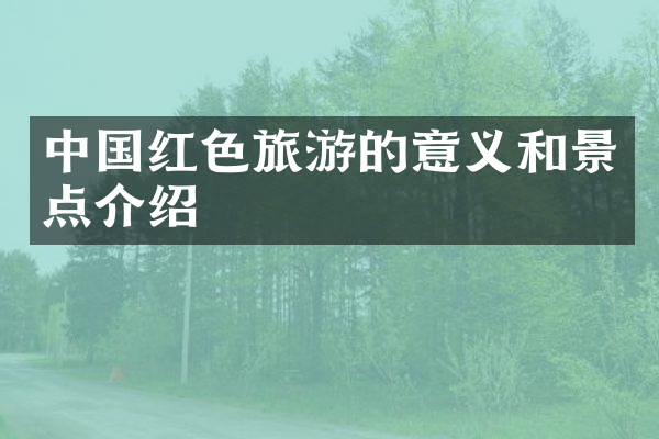 中国红色旅游的意义和景点介绍