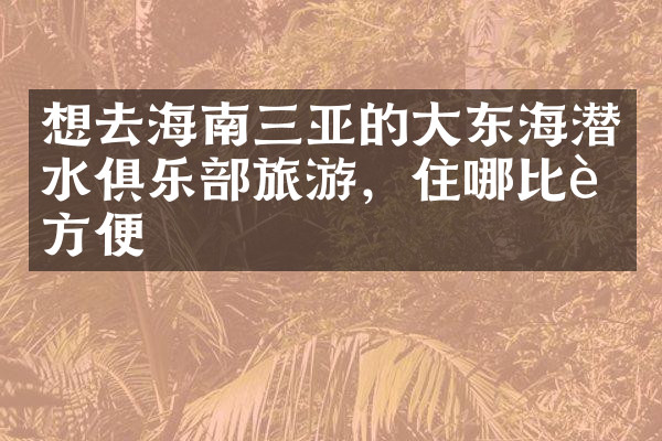 想去海南三亚的大东海潜水俱乐部旅游，住哪比较方便