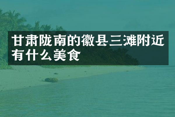 甘肃陇南的徽县三滩附近有什么美食