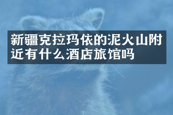新疆克拉玛依的泥火山附近有什么酒店旅馆吗